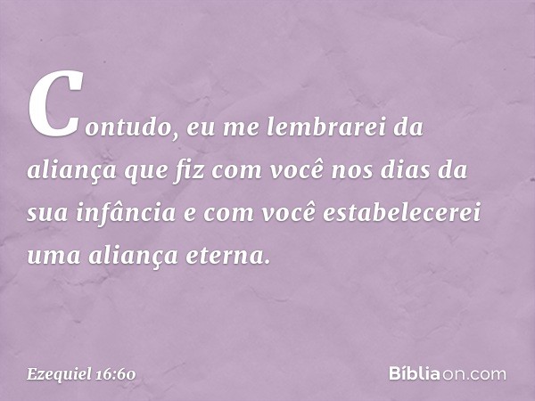 Con­tudo, eu me lembrarei da aliança que fiz com você nos dias da sua infância e com você estabelecerei uma aliança eterna. -- Ezequiel 16:60