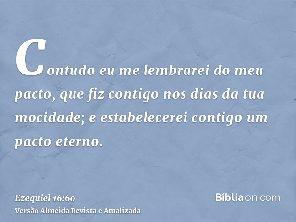 Contudo eu me lembrarei do meu pacto, que fiz contigo nos dias da tua mocidade; e estabelecerei contigo um pacto eterno.