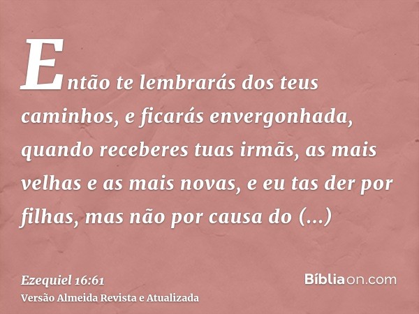 Então te lembrarás dos teus caminhos, e ficarás envergonhada, quando receberes tuas irmãs, as mais velhas e as mais novas, e eu tas der por filhas, mas não por 