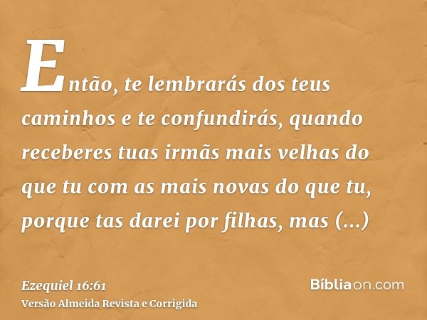 Então, te lembrarás dos teus caminhos e te confundirás, quando receberes tuas irmãs mais velhas do que tu com as mais novas do que tu, porque tas darei por filh