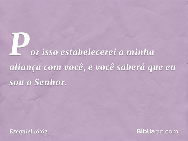 Por isso estabelecerei a minha aliança com você, e você saberá que eu sou o Senhor. -- Ezequiel 16:62