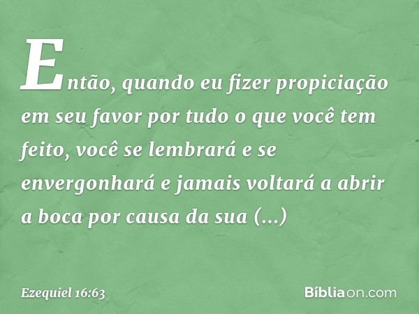 Então, quando eu fizer propiciação em seu favor por tudo o que você tem feito, você se lembrará e se envergonhará e jamais voltará a abrir a boca por causa da s