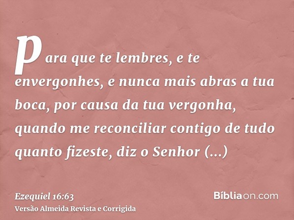 para que te lembres, e te envergonhes, e nunca mais abras a tua boca, por causa da tua vergonha, quando me reconciliar contigo de tudo quanto fizeste, diz o Sen