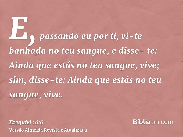 E, passando eu por ti, vi-te banhada no teu sangue, e disse- te: Ainda que estás no teu sangue, vive; sim, disse-te: Ainda que estás no teu sangue, vive.