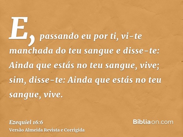 E, passando eu por ti, vi-te manchada do teu sangue e disse-te: Ainda que estás no teu sangue, vive; sim, disse-te: Ainda que estás no teu sangue, vive.