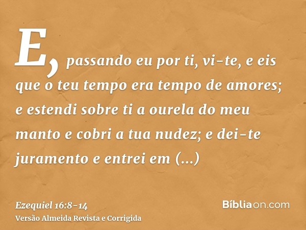 E, passando eu por ti, vi-te, e eis que o teu tempo era tempo de amores; e estendi sobre ti a ourela do meu manto e cobri a tua nudez; e dei-te juramento e entr