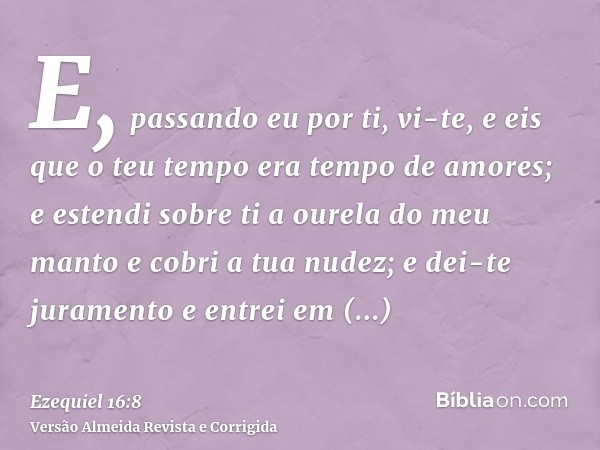 E, passando eu por ti, vi-te, e eis que o teu tempo era tempo de amores; e estendi sobre ti a ourela do meu manto e cobri a tua nudez; e dei-te juramento e entr