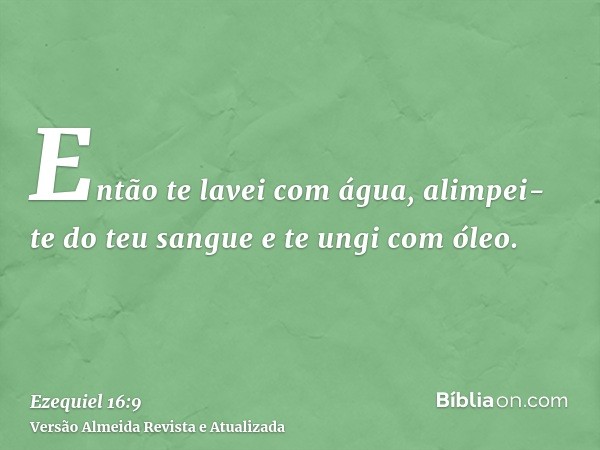 Então te lavei com água, alimpei-te do teu sangue e te ungi com óleo.