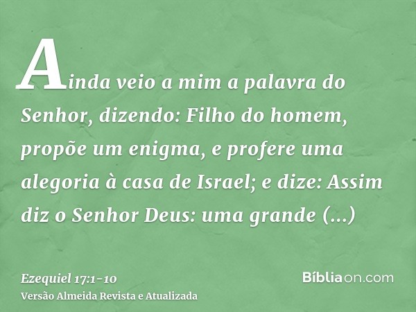 Ainda veio a mim a palavra do Senhor, dizendo:Filho do homem, propõe um enigma, e profere uma alegoria à casa de Israel;e dize: Assim diz o Senhor Deus: uma gra
