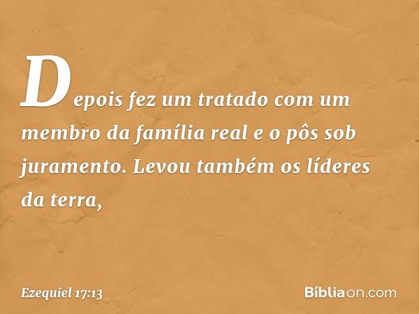 Depois­ fez um tratado com um membro da família real e o pôs sob juramento. Levou também os líderes da terra, -- Ezequiel 17:13