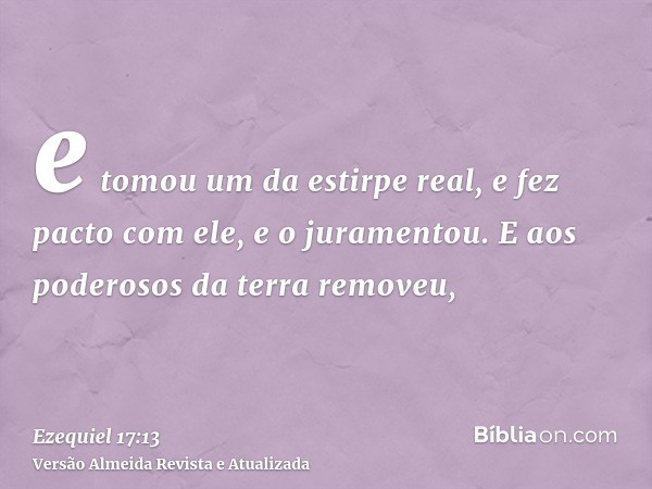 e tomou um da estirpe real, e fez pacto com ele, e o juramentou. E aos poderosos da terra removeu,