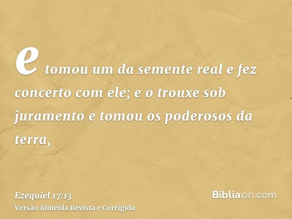 e tomou um da semente real e fez concerto com ele; e o trouxe sob juramento e tomou os poderosos da terra,