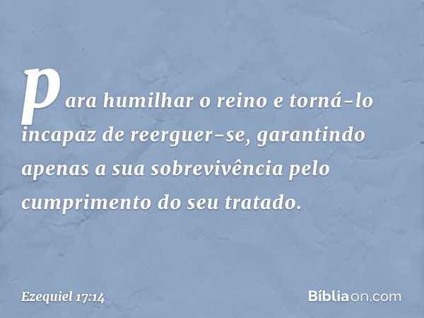 para humilhar o reino e torná-lo incapaz de reerguer-se, garantindo apenas a sua sobrevivência pelo cumprimento do seu tratado. -- Ezequiel 17:14