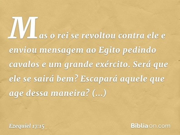 Mas o rei se revoltou contra ele e enviou mensagem ao Egito pedindo cavalos e um grande exército. Será que ele se sairá bem? Escapará aquele que age dessa manei