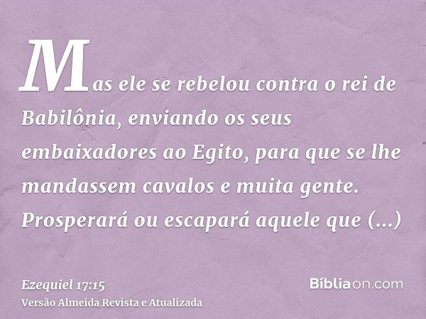 Mas ele se rebelou contra o rei de Babilônia, enviando os seus embaixadores ao Egito, para que se lhe mandassem cavalos e muita gente. Prosperará ou escapará aq