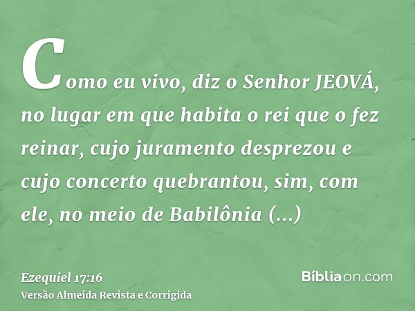 Como eu vivo, diz o Senhor JEOVÁ, no lugar em que habita o rei que o fez reinar, cujo juramento desprezou e cujo concerto quebrantou, sim, com ele, no meio de B