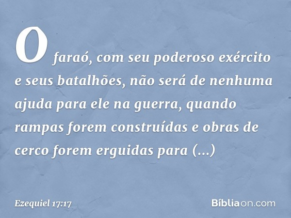 O fa­raó, com seu poderoso exército e seus batalhões, não será de nenhuma ajuda para ele na guerra, quando rampas forem construídas e obras de cerco forem ergui