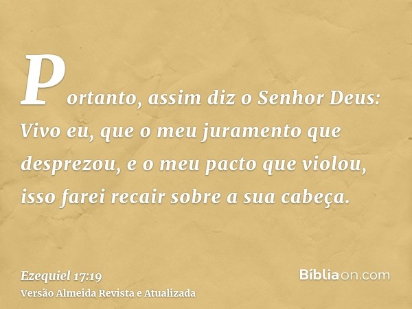 Portanto, assim diz o Senhor Deus: Vivo eu, que o meu juramento que desprezou, e o meu pacto que violou, isso farei recair sobre a sua cabeça.