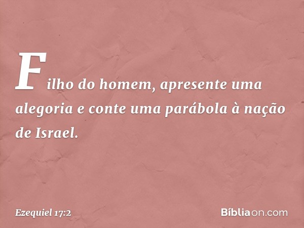 "Filho do homem, apresente uma alegoria e conte uma parábola à nação de Israel. -- Ezequiel 17:2