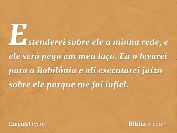 Estenderei sobre ele a minha rede, e ele será pego em meu laço. Eu o levarei para a Babilônia e ali executarei juízo sobre ele porque me foi infiel. -- Ezequiel