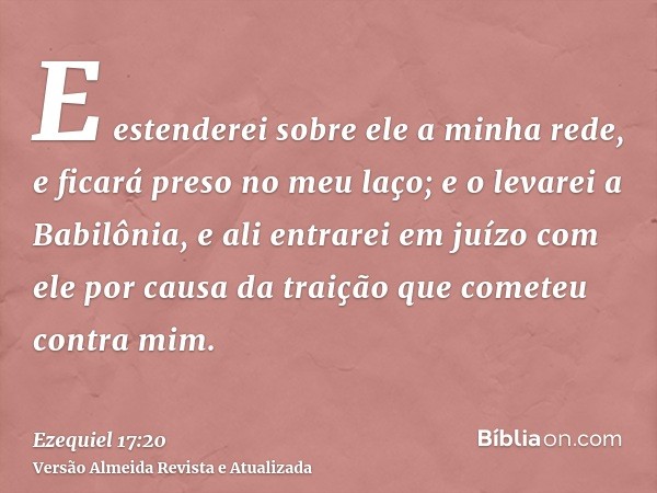 E estenderei sobre ele a minha rede, e ficará preso no meu laço; e o levarei a Babilônia, e ali entrarei em juízo com ele por causa da traição que cometeu contr