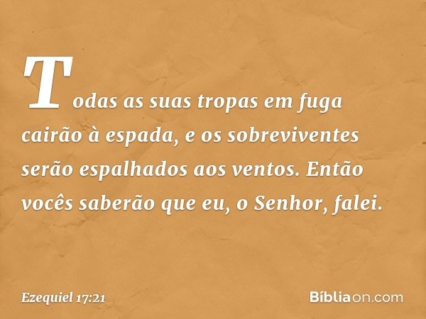 Todas as suas tropas em fuga cairão à espada, e os sobreviventes serão espalhados aos ventos. Então vocês saberão que eu, o Senhor, falei. -- Ezequiel 17:21