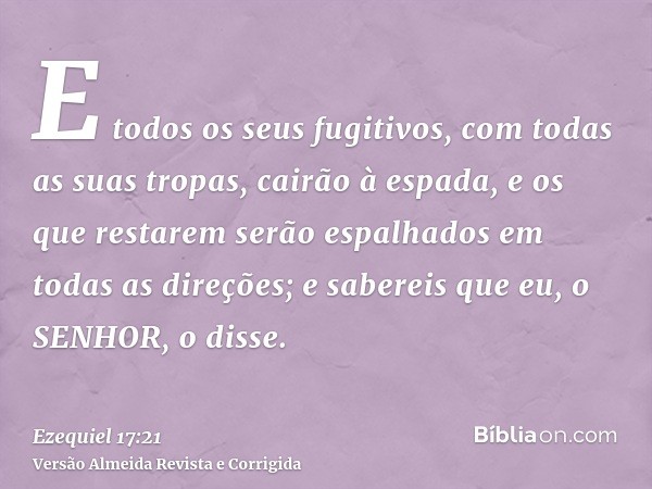 E todos os seus fugitivos, com todas as suas tropas, cairão à espada, e os que restarem serão espalhados em todas as direções; e sabereis que eu, o SENHOR, o di