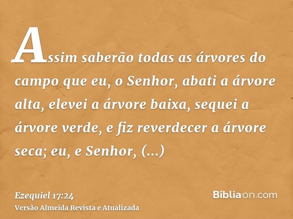 Assim saberão todas as árvores do campo que eu, o Senhor, abati a árvore alta, elevei a árvore baixa, sequei a árvore verde, e fiz reverdecer a árvore seca; eu,