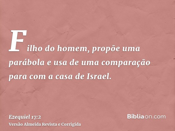 Filho do homem, propõe uma parábola e usa de uma comparação para com a casa de Israel.