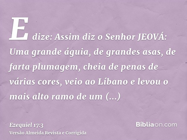 E dize: Assim diz o Senhor JEOVÁ: Uma grande águia, de grandes asas, de farta plumagem, cheia de penas de várias cores, veio ao Líbano e levou o mais alto ramo 