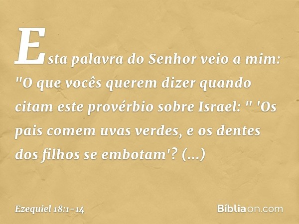 Esta palavra do Senhor veio a mim: "O que vocês querem dizer quando citam este provérbio sobre Israel:
" 'Os pais comem uvas verdes,
e os dentes dos filhos se e