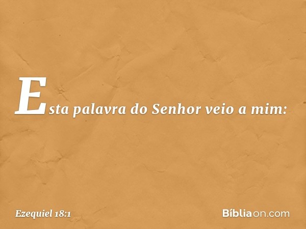 Esta palavra do Senhor veio a mim: -- Ezequiel 18:1