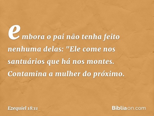 embora o pai não tenha feito nenhuma delas:
"Ele come nos santuários
que há nos montes.
Contamina a mulher do próximo. -- Ezequiel 18:11