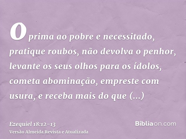 oprima ao pobre e necessitado, pratique roubos, não devolva o penhor, levante os seus olhos para os ídolos, cometa abominação,empreste com usura, e receba mais 