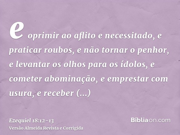 e oprimir ao aflito e necessitado, e praticar roubos, e não tornar o penhor, e levantar os olhos para os ídolos, e cometer abominação,e emprestar com usura, e r