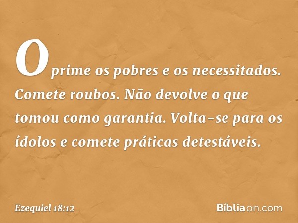 Oprime os pobres e os necessitados.
Comete roubos.
Não devolve o que tomou
como garantia.
Volta-se para os ídolos
e comete práticas detestáveis. -- Ezequiel 18: