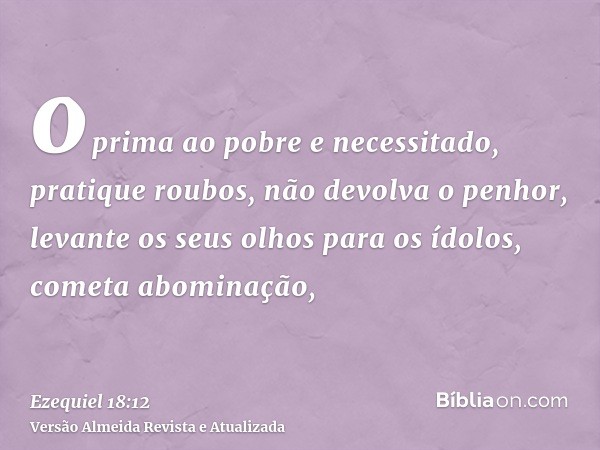 oprima ao pobre e necessitado, pratique roubos, não devolva o penhor, levante os seus olhos para os ídolos, cometa abominação,