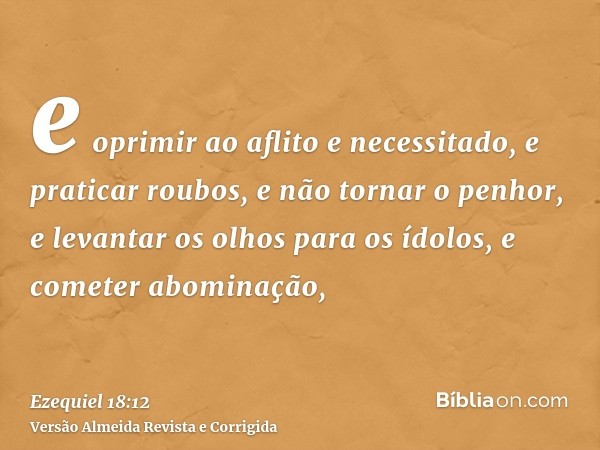 e oprimir ao aflito e necessitado, e praticar roubos, e não tornar o penhor, e levantar os olhos para os ídolos, e cometer abominação,