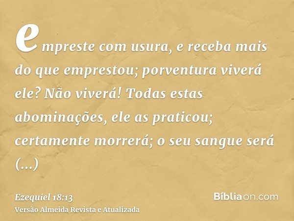 empreste com usura, e receba mais do que emprestou; porventura viverá ele? Não viverá! Todas estas abominações, ele as praticou; certamente morrerá; o seu sangu