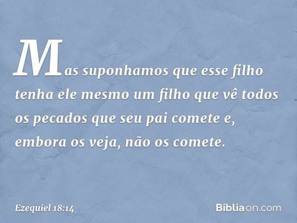 "Mas suponhamos que esse filho tenha ele mesmo um filho que vê todos os pecados que seu pai comete e, embora os veja, não os comete. -- Ezequiel 18:14