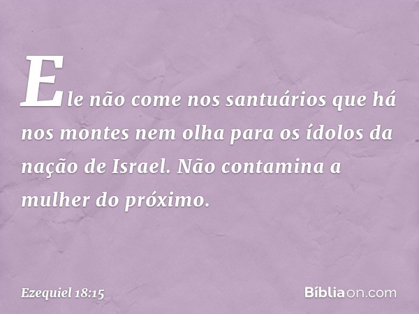 "Ele não come nos santuários
que há nos montes
nem olha para os ídolos
da nação de Israel.
Não contamina a mulher do próximo. -- Ezequiel 18:15