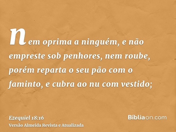 nem oprima a ninguém, e não empreste sob penhores, nem roube, porém reparta o seu pão com o faminto, e cubra ao nu com vestido;