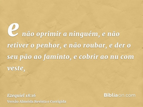 e não oprimir a ninguém, e não retiver o penhor, e não roubar, e der o seu pão ao faminto, e cobrir ao nu com veste,