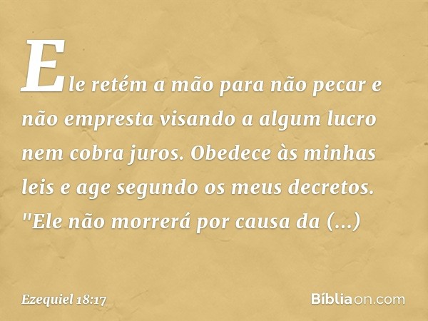 Ele retém a mão para não pecar
e não empresta visando a algum lucro
nem cobra juros.
Obedece às minhas leis
e age segundo os meus decretos.
"Ele não morrerá por