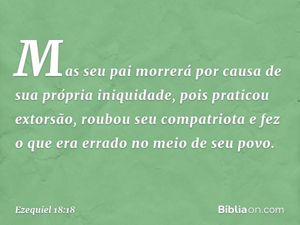 Mas seu pai mor­rerá por causa de sua própria iniquidade, pois praticou extorsão, roubou seu compatriota e fez o que era errado no meio de seu povo. -- Ezequiel