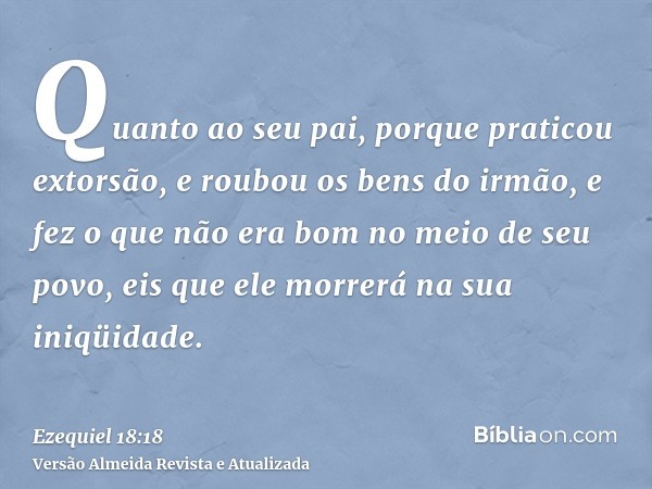 Quanto ao seu pai, porque praticou extorsão, e roubou os bens do irmão, e fez o que não era bom no meio de seu povo, eis que ele morrerá na sua iniqüidade.