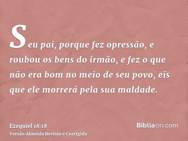Seu pai, porque fez opressão, e roubou os bens do irmão, e fez o que não era bom no meio de seu povo, eis que ele morrerá pela sua maldade.