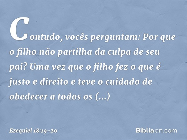 "Contudo, vocês perguntam: 'Por que o filho não partilha da culpa de seu pai?' Uma vez que o filho fez o que é justo e direito e teve o cuidado de obedecer a to