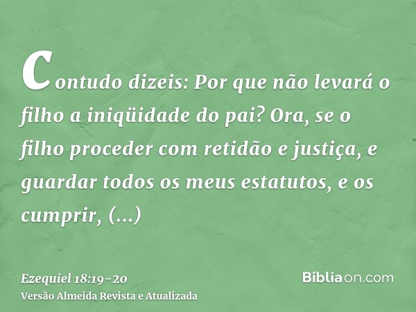 contudo dizeis: Por que não levará o filho a iniqüidade do pai? Ora, se o filho proceder com retidão e justiça, e guardar todos os meus estatutos, e os cumprir,