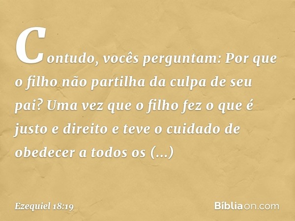 "Contudo, vocês perguntam: 'Por que o filho não partilha da culpa de seu pai?' Uma vez que o filho fez o que é justo e direito e teve o cuidado de obedecer a to